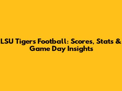 LSU Tigers Football: Scores, Stats & Game Day Insights