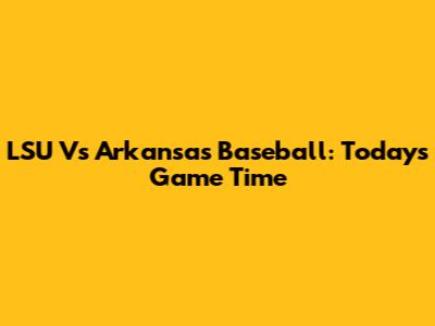 LSU Vs Arkansas Baseball: Today's Game Time