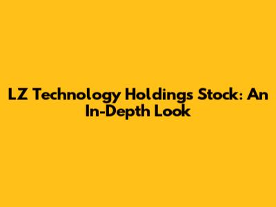 LZ Technology Holdings Stock: An In-Depth Look