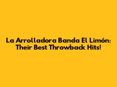 La Arrolladora Banda El Limón: Their Best Throwback Hits!