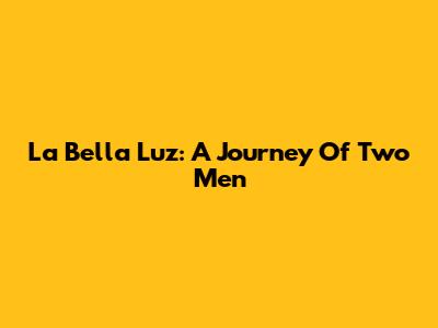 La Bella Luz: A Journey Of Two Men