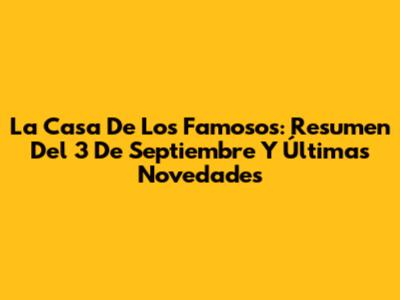 La Casa De Los Famosos: Resumen Del 3 De Septiembre Y Últimas Novedades