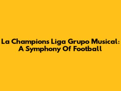 La Champions Liga Grupo Musical: A Symphony Of Football