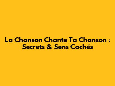 La Chanson Chante Ta Chanson : Secrets & Sens Cachés