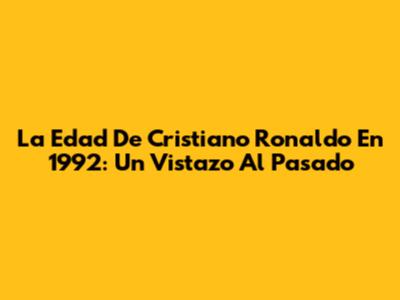 La Edad De Cristiano Ronaldo En 1992: Un Vistazo Al Pasado