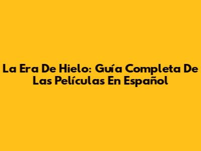 La Era De Hielo: Guía Completa De Las Películas En Español