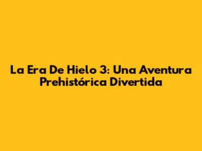 La Era De Hielo 3: Una Aventura Prehistórica Divertida