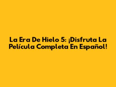 La Era De Hielo 5: ¡Disfruta La Película Completa En Español!