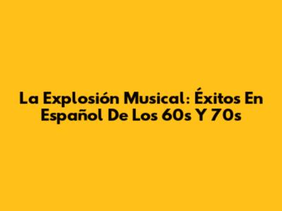 La Explosión Musical: Éxitos En Español De Los 60s Y 70s