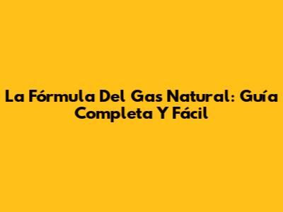 La Fórmula Del Gas Natural: Guía Completa Y Fácil