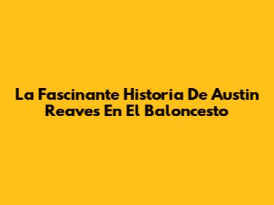 La Fascinante Historia De Austin Reaves En El Baloncesto