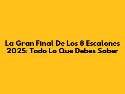 La Gran Final De Los 8 Escalones 2025: Todo Lo Que Debes Saber
