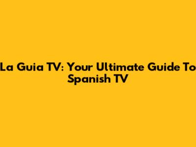 La Guia TV: Your Ultimate Guide To Spanish TV