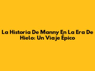 La Historia De Manny En La Era De Hielo: Un Viaje Épico