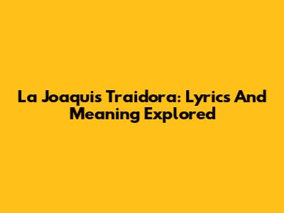 La Joaqui's 'Traidora': Lyrics And Meaning Explored