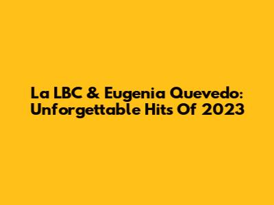 La LBC & Eugenia Quevedo: Unforgettable Hits Of 2023