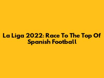 La Liga 2022: Race To The Top Of Spanish Football