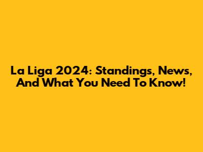 La Liga 2024: Standings, News, And What You Need To Know!