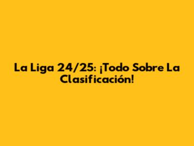 La Liga 24/25: ¡Todo Sobre La Clasificación!