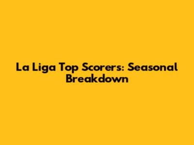 La Liga Top Scorers: Seasonal Breakdown