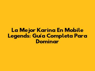 La Mejor Karina En Mobile Legends: Guía Completa Para Dominar