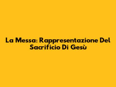 La Messa: Rappresentazione Del Sacrificio Di Gesù