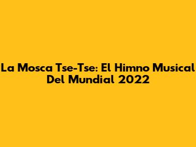 La Mosca Tse-Tse: El Himno Musical Del Mundial 2022