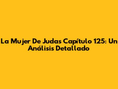 La Mujer De Judas Capítulo 125: Un Análisis Detallado