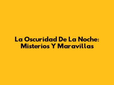 La Oscuridad De La Noche: Misterios Y Maravillas