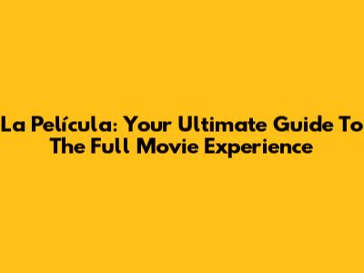 La Película: Your Ultimate Guide To The Full Movie Experience