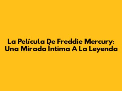 La Película De Freddie Mercury: Una Mirada Íntima A La Leyenda