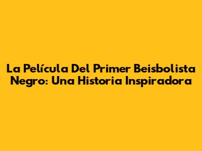 La Película Del Primer Beisbolista Negro: Una Historia Inspiradora