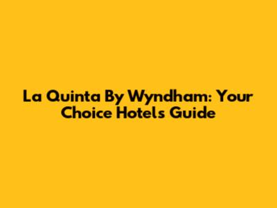 La Quinta By Wyndham: Your Choice Hotels Guide