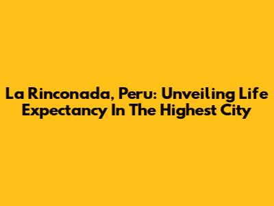 La Rinconada, Peru: Unveiling Life Expectancy In The Highest City