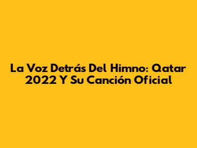 La Voz Detrás Del Himno: Qatar 2022 Y Su Canción Oficial