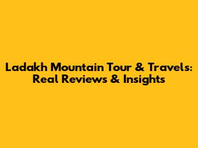 Ladakh Mountain Tour & Travels: Real Reviews & Insights