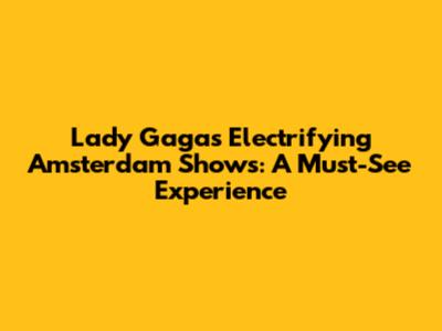 Lady Gaga's Electrifying Amsterdam Shows: A Must-See Experience