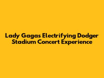 Lady Gaga's Electrifying Dodger Stadium Concert Experience