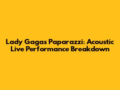 Lady Gaga's Paparazzi: Acoustic Live Performance Breakdown