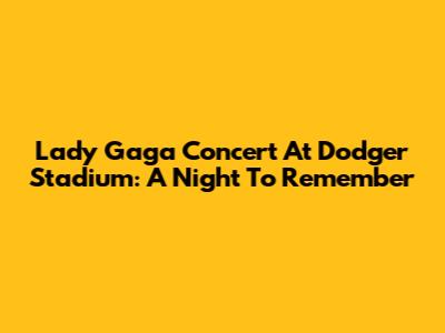 Lady Gaga Concert At Dodger Stadium: A Night To Remember