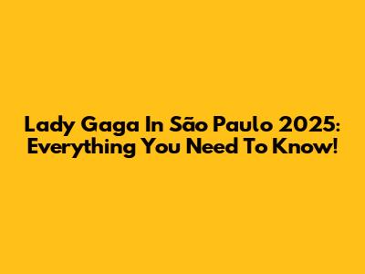 Lady Gaga In São Paulo 2025: Everything You Need To Know!