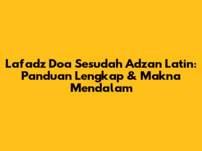 Lafadz Doa Sesudah Adzan Latin: Panduan Lengkap & Makna Mendalam
