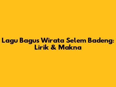 Lagu Bagus Wirata Selem Badeng: Lirik & Makna