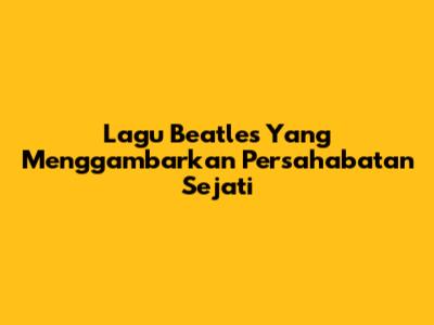 Lagu Beatles Yang Menggambarkan Persahabatan Sejati