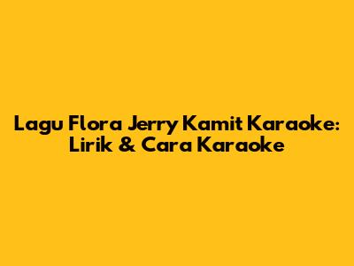 Lagu Flora Jerry Kamit Karaoke: Lirik & Cara Karaoke