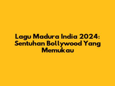 Lagu Madura India 2024: Sentuhan Bollywood Yang Memukau