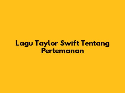 Lagu Taylor Swift Tentang Pertemanan