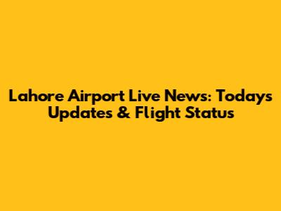 Lahore Airport Live News: Today's Updates & Flight Status