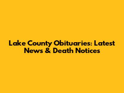 Lake County Obituaries: Latest News & Death Notices