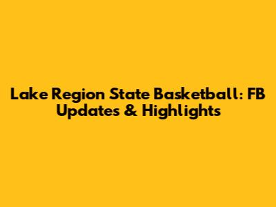 Lake Region State Basketball: FB Updates & Highlights